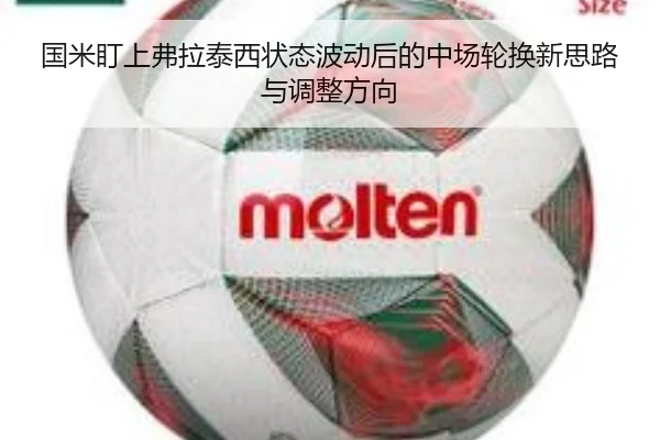 国米盯上弗拉泰西状态波动后的中场轮换新思路与调整方向