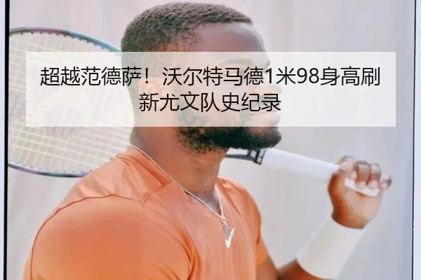超越范德萨！沃尔特马德1米98身高刷新尤文队史纪录